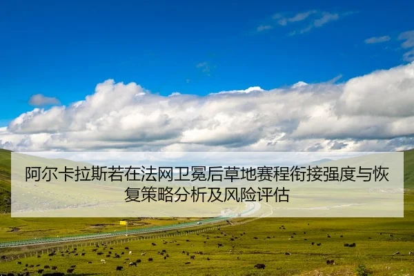 阿尔卡拉斯若在法网卫冕后草地赛程衔接强度与恢复策略分析及风险评估
