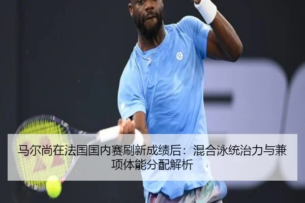 马尔尚在法国国内赛刷新成绩后：混合泳统治力与兼项体能分配解析