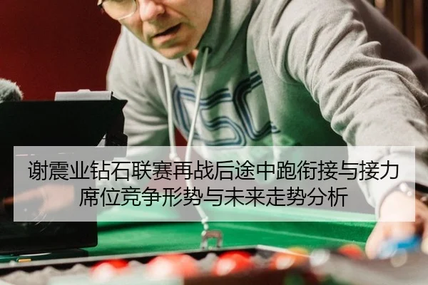 谢震业钻石联赛再战后途中跑衔接与接力席位竞争形势与未来走势分析