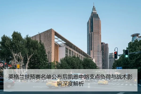 英格兰世预赛名单公布后凯恩中路支点负荷与战术影响深度解析