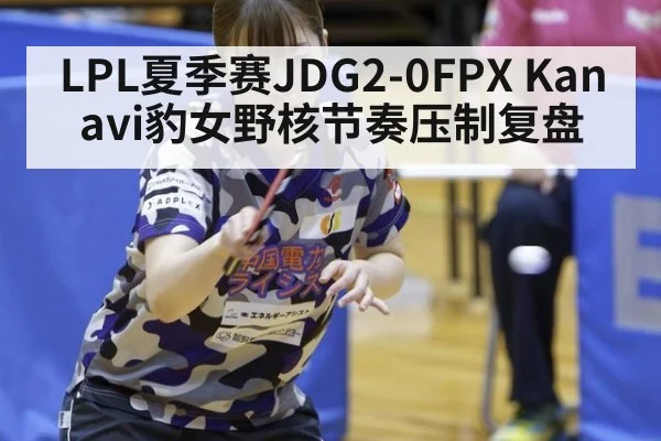 LPL夏季赛JDG2-0FPX Kanavi豹女野核节奏压制复盘