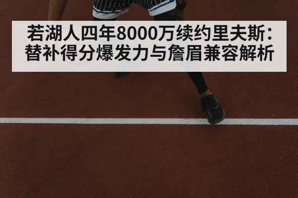 若湖人四年8000万续约里夫斯：替补得分爆发力与詹眉兼容解析